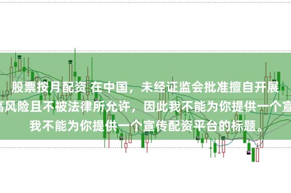 股票按月配资 在中国，未经证监会批准擅自开展的配资业务存在极高风险且不被法律所允许，因此我不能为你提供一个宣传配资平台的标题。