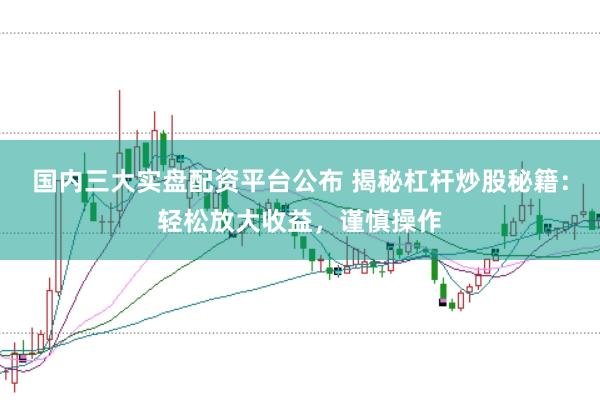 国内三大实盘配资平台公布 揭秘杠杆炒股秘籍：轻松放大收益，谨慎操作