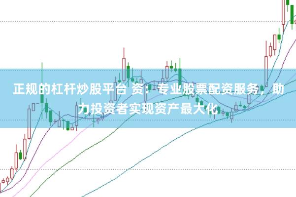 正规的杠杆炒股平台 资：专业股票配资服务，助力投资者实现资产最大化
