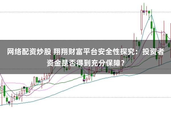 网络配资炒股 翔翔财富平台安全性探究：投资者资金是否得到充分保障？