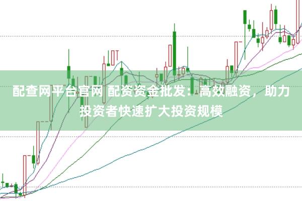 配查网平台官网 配资资金批发：高效融资，助力投资者快速扩大投资规模