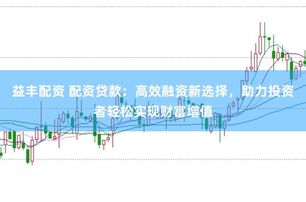 益丰配资 配资贷款：高效融资新选择，助力投资者轻松实现财富增值