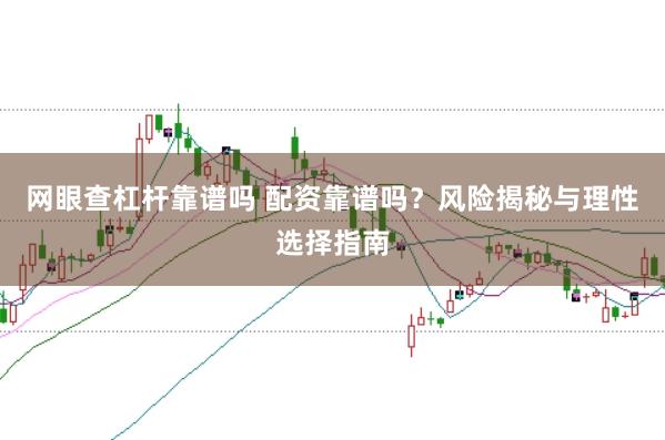 网眼查杠杆靠谱吗 配资靠谱吗？风险揭秘与理性选择指南