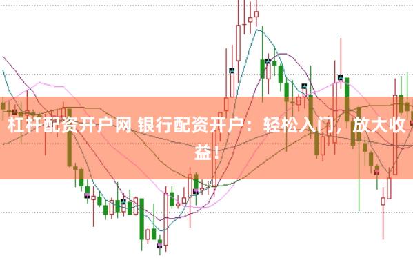 杠杆配资开户网 银行配资开户：轻松入门，放大收益！
