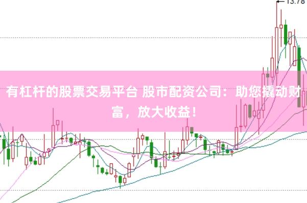 有杠杆的股票交易平台 股市配资公司：助您撬动财富，放大收益！