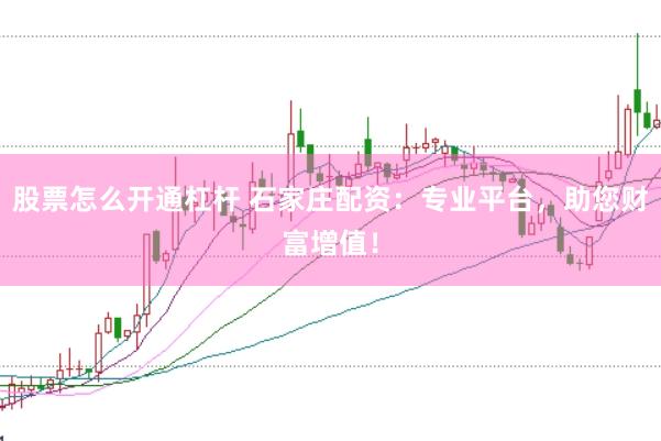 股票怎么开通杠杆 石家庄配资：专业平台，助您财富增值！