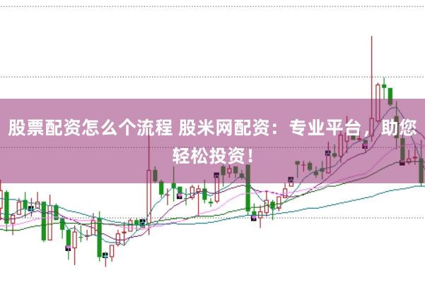 股票配资怎么个流程 股米网配资：专业平台，助您轻松投资！