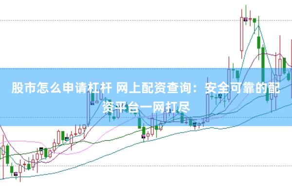 股市怎么申请杠杆 网上配资查询：安全可靠的配资平台一网打尽