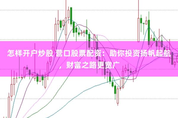 怎样开户炒股 营口股票配资：助你投资扬帆起航，财富之路更宽广