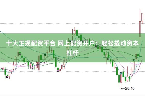 十大正规配资平台 网上配资开户：轻松撬动资本杠杆