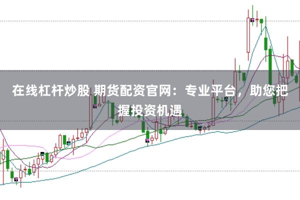 在线杠杆炒股 期货配资官网：专业平台，助您把握投资机遇