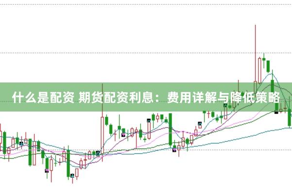 什么是配资 期货配资利息：费用详解与降低策略