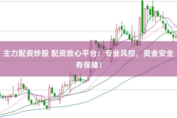 主力配资炒股 配资放心平台：专业风控，资金安全有保障！