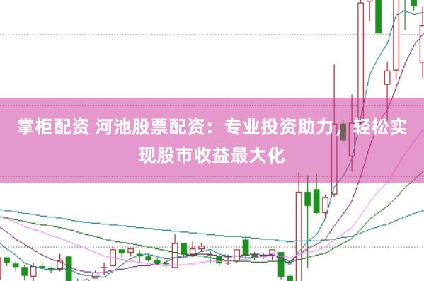 掌柜配资 河池股票配资：专业投资助力，轻松实现股市收益最大化