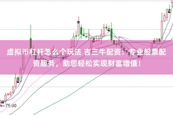 虚拟币杠杆怎么个玩法 吉三牛配资：专业股票配资服务，助您轻松实现财富增值！