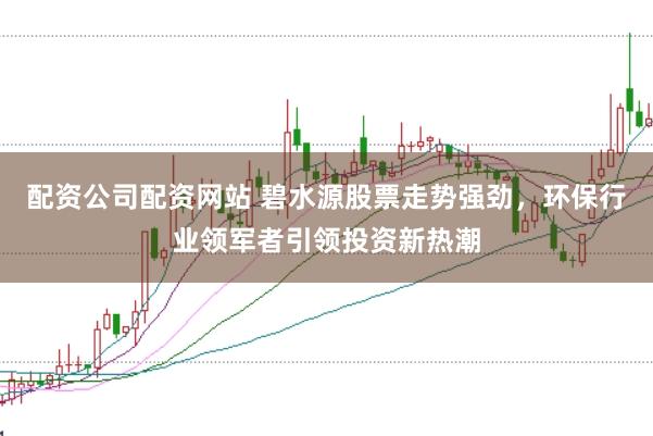配资公司配资网站 碧水源股票走势强劲，环保行业领军者引领投资新热潮