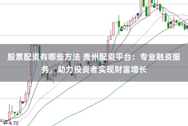 股票配资有哪些方法 贵州配资平台：专业融资服务，助力投资者实现财富增长