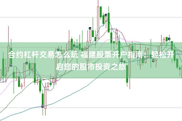 合约杠杆交易怎么玩 福建股票开户指南：轻松开启您的股市投资之旅