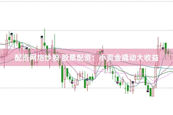 配资网络炒股 股票配资：小资金撬动大收益