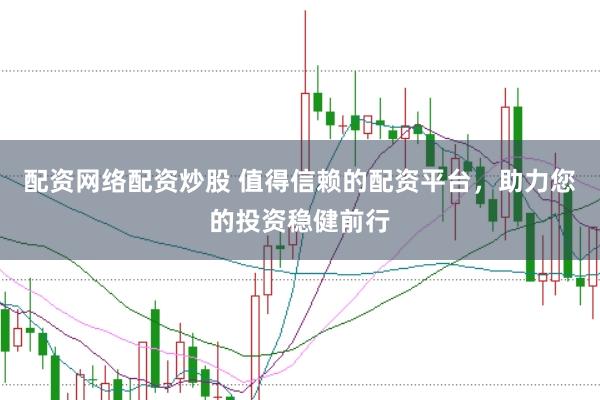 配资网络配资炒股 值得信赖的配资平台，助力您的投资稳健前行
