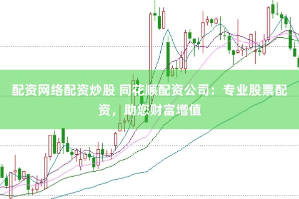 配资网络配资炒股 同花顺配资公司：专业股票配资，助您财富增值