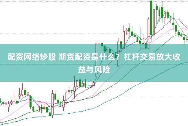 配资网络炒股 期货配资是什么？杠杆交易放大收益与风险