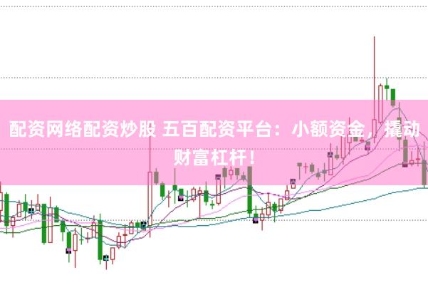 配资网络配资炒股 五百配资平台：小额资金，撬动财富杠杆！
