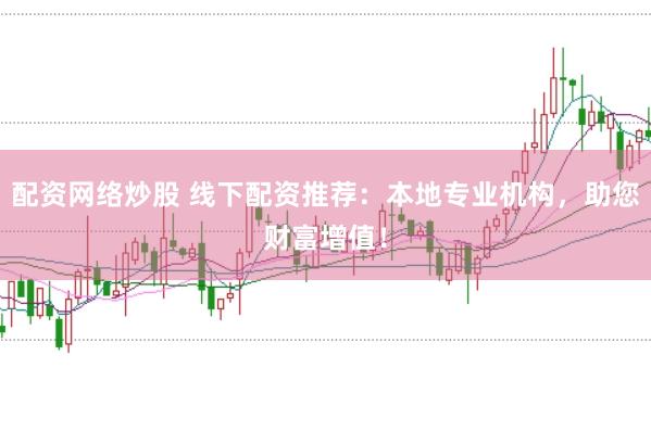 配资网络炒股 线下配资推荐：本地专业机构，助您财富增值！