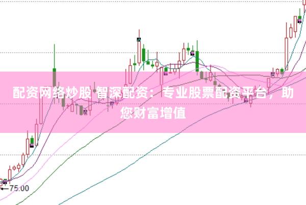 配资网络炒股 智深配资：专业股票配资平台，助您财富增值