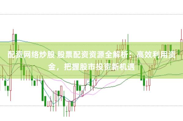 配资网络炒股 股票配资资源全解析：高效利用资金，把握股市投资新机遇