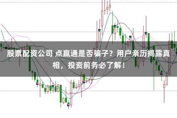 股票配资公司 点嬴通是否骗子？用户亲历揭露真相，投资前务必了解！