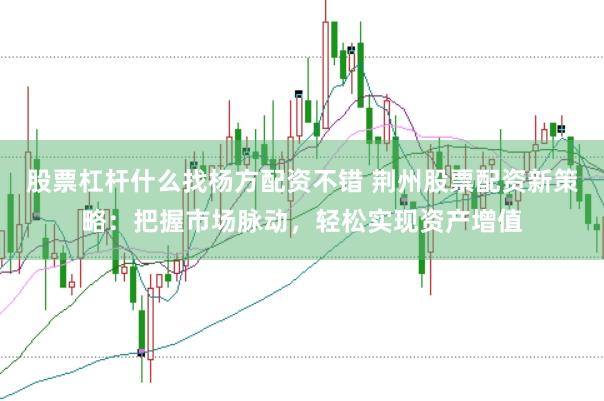 股票杠杆什么找杨方配资不错 荆州股票配资新策略：把握市场脉动，轻松实现资产增值