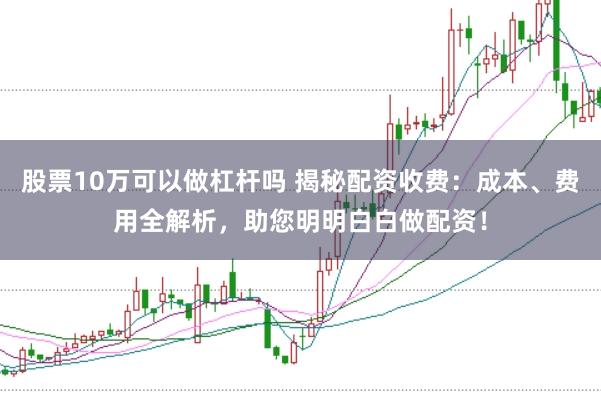 股票10万可以做杠杆吗 揭秘配资收费：成本、费用全解析，助您明明白白做配资！