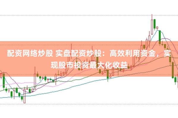 配资网络炒股 实盘配资炒股：高效利用资金，实现股市投资最大化收益