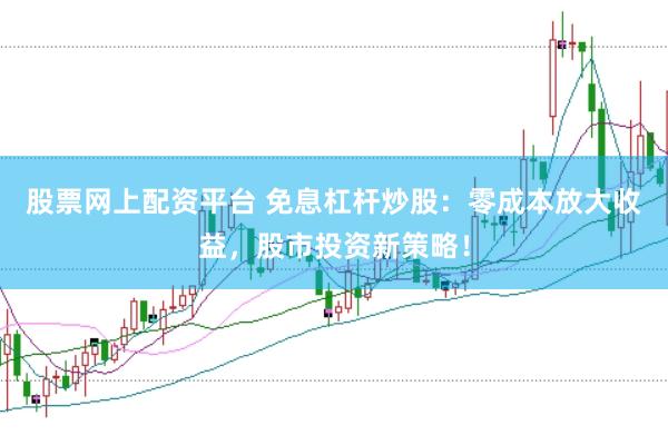 股票网上配资平台 免息杠杆炒股：零成本放大收益，股市投资新策略！