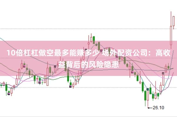10倍杠杠做空最多能赚多少 场外配资公司：高收益背后的风险隐患