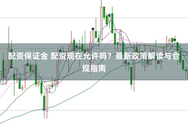 配资保证金 配资现在允许吗？最新政策解读与合规指南
