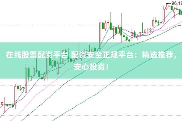 在线股票配资平台 配资安全正规平台：精选推荐，安心投资！