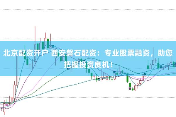 北京配资开户 西安磐石配资：专业股票融资，助您把握投资良机！