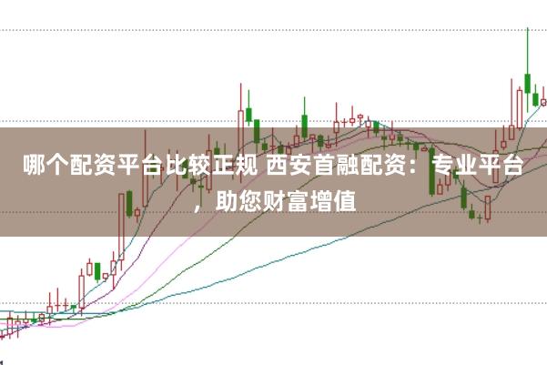 哪个配资平台比较正规 西安首融配资：专业平台，助您财富增值