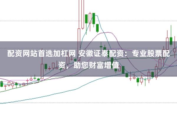 配资网站首选加杠网 安徽证泰配资：专业股票配资，助您财富增值