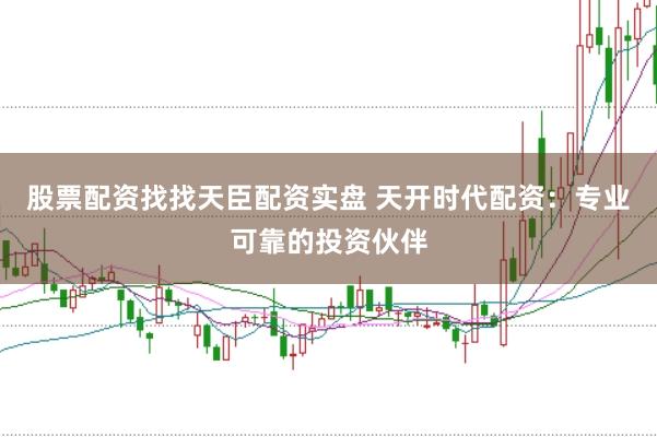 股票配资找找天臣配资实盘 天开时代配资：专业可靠的投资伙伴