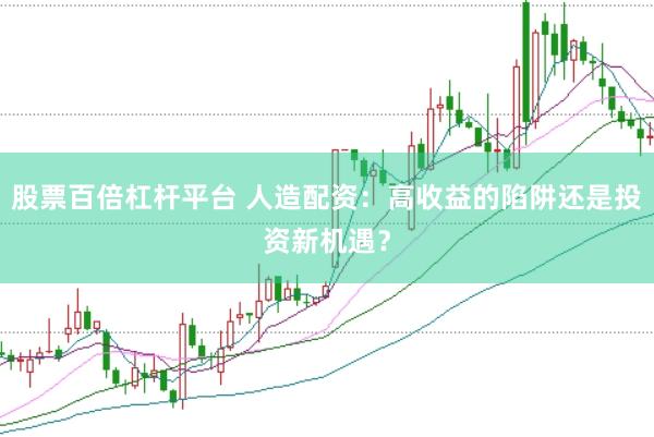 股票百倍杠杆平台 人造配资：高收益的陷阱还是投资新机遇？