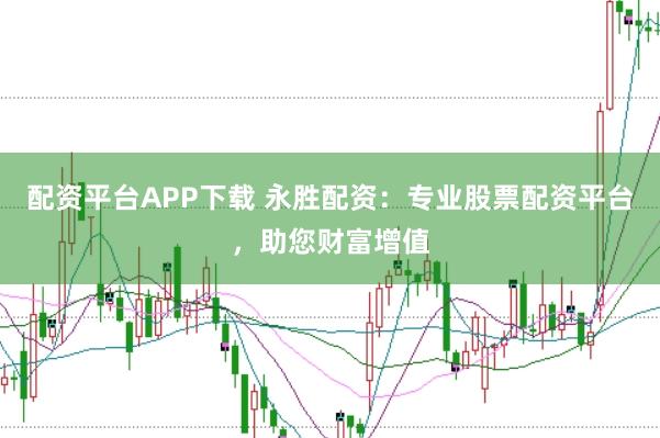 配资平台APP下载 永胜配资：专业股票配资平台，助您财富增值