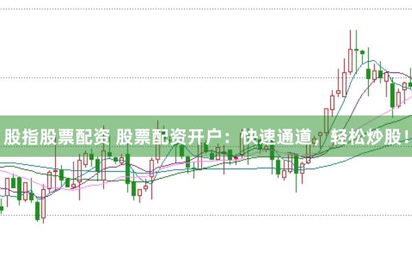 股指股票配资 股票配资开户：快速通道，轻松炒股！