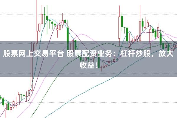 股票网上交易平台 股票配资业务：杠杆炒股，放大收益！