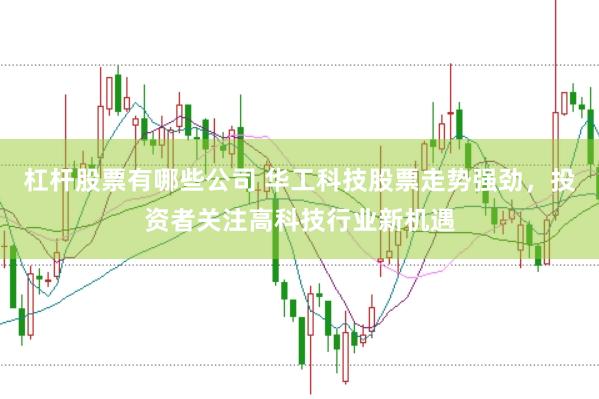 杠杆股票有哪些公司 华工科技股票走势强劲，投资者关注高科技行业新机遇
