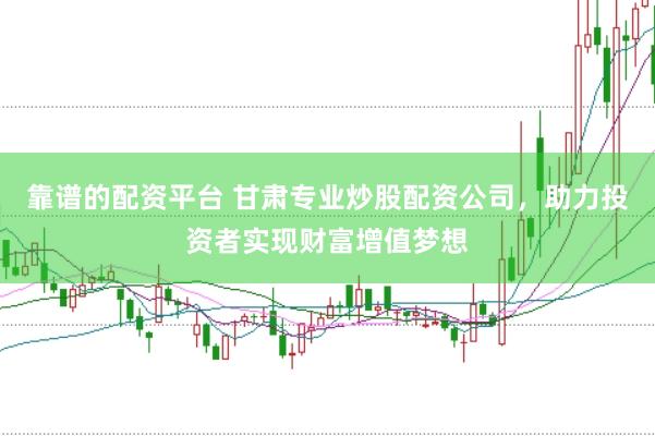 靠谱的配资平台 甘肃专业炒股配资公司，助力投资者实现财富增值梦想