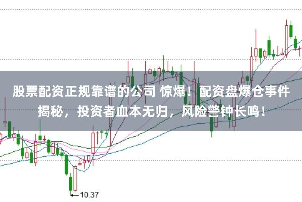 股票配资正规靠谱的公司 惊爆！配资盘爆仓事件揭秘，投资者血本无归，风险警钟长鸣！