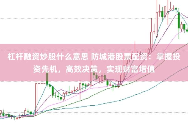 杠杆融资炒股什么意思 防城港股票配资：掌握投资先机，高效决策，实现财富增值
